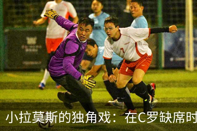 小拉莫斯的独角戏：在C罗缺席时闪耀全场