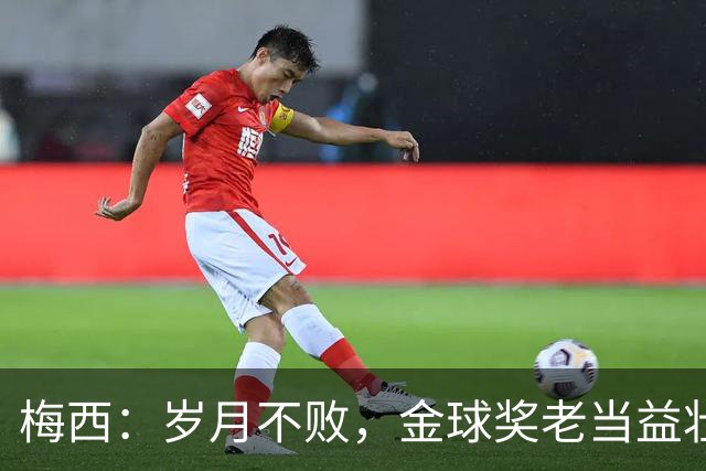 梅西：岁月不败，金球奖老当益壮的传奇